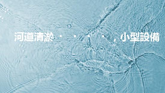 河道清淤，小型設備助力高效施工